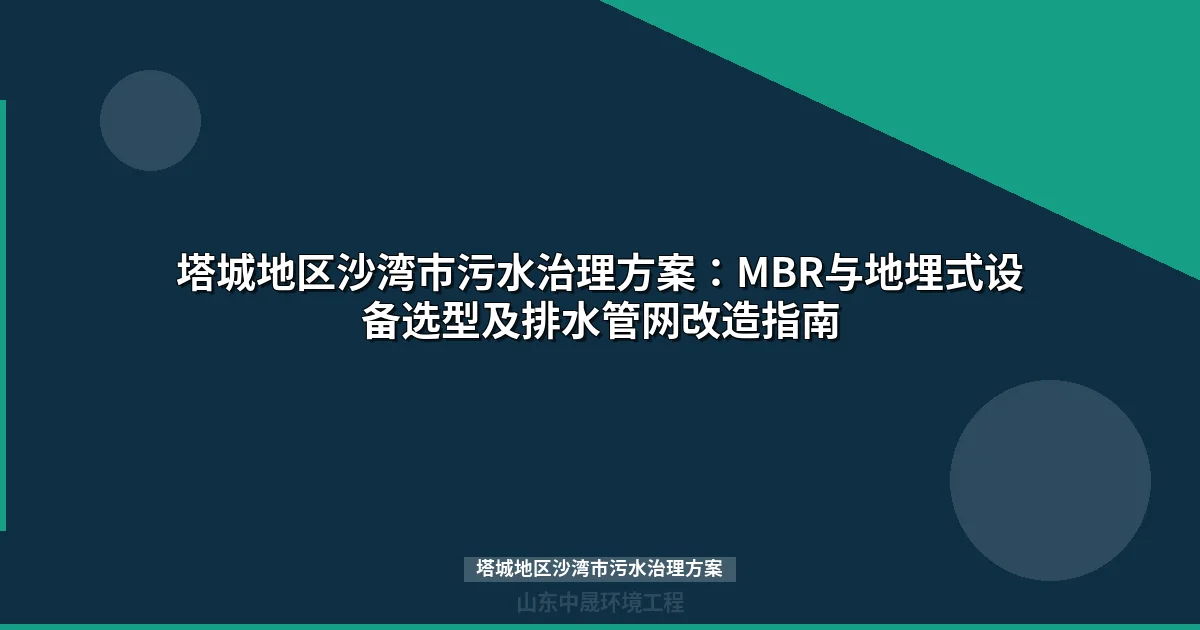 塔城地区沙湾市污水治理方案：管网改造与MBR/地埋式设备选型全攻略
