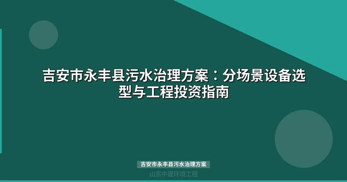 吉安市永丰县污水治理方案：分场景工艺路线与设备选型全攻略