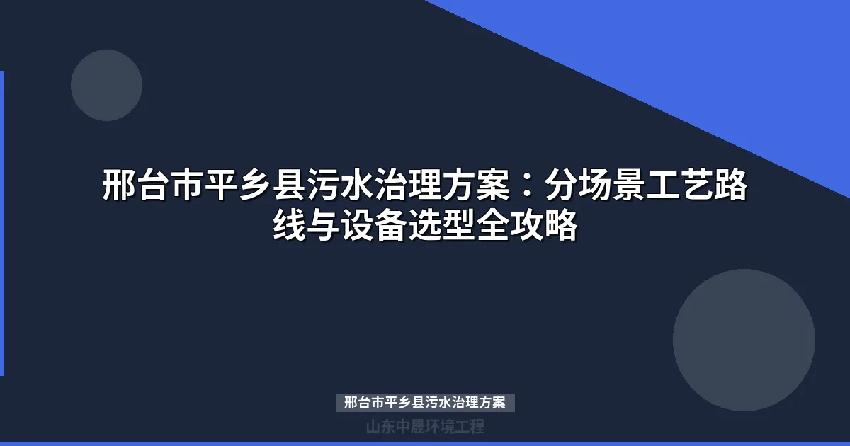 邢台市平乡县污水治理方案：分场景工艺路线与设备选型全攻略