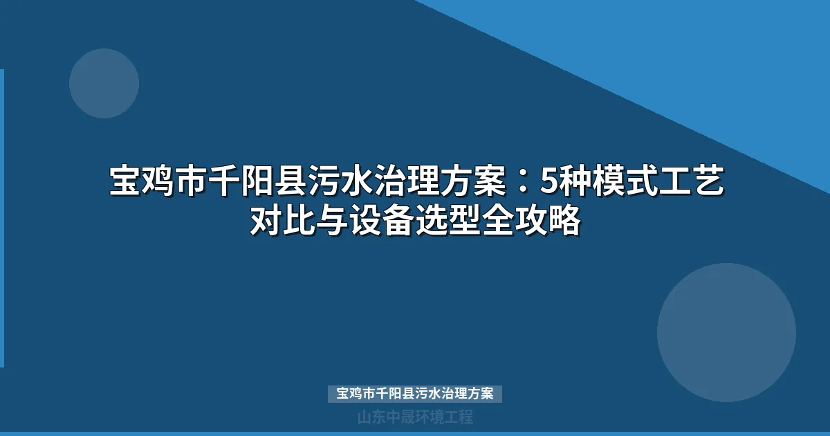 宝鸡市千阳县污水治理方案：5种模式工艺对比与设备选型全攻略
