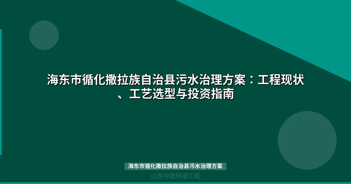 海东市循化撒拉族自治县污水治理方案：工程现状、工艺选型与投资指南