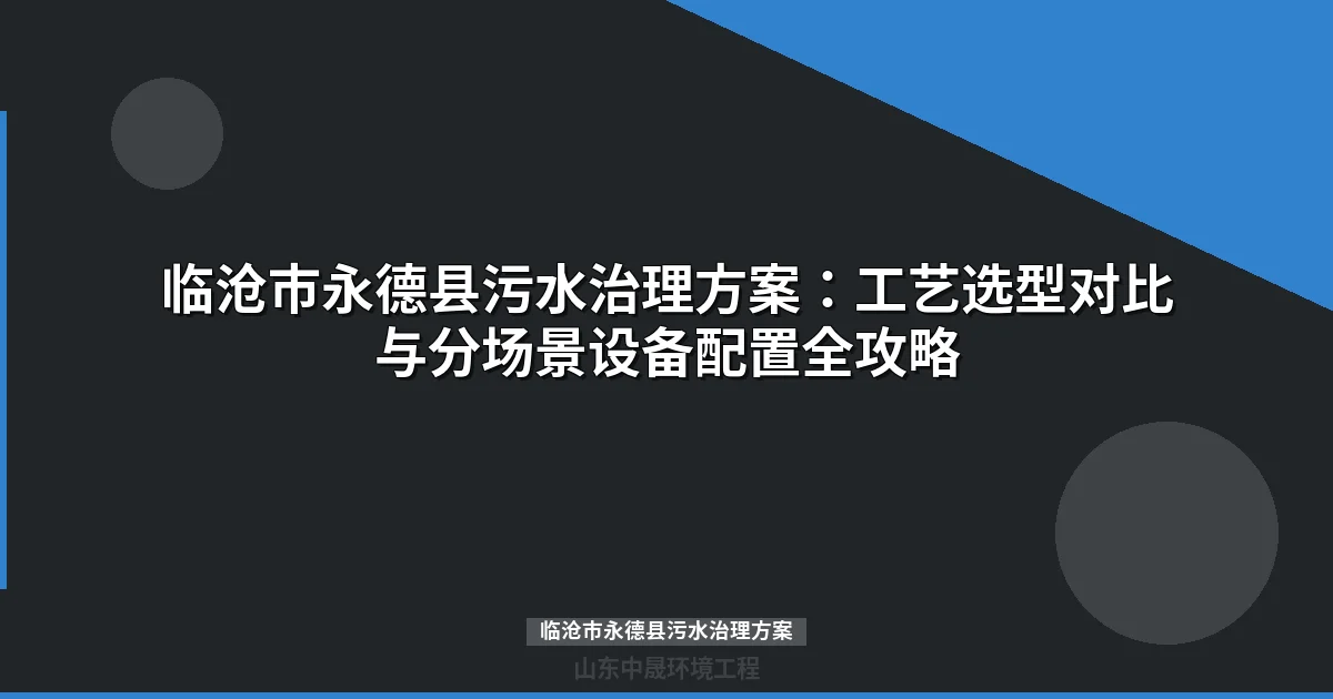 临沧市永德县污水治理方案：工艺选型对比与分场景设备配置全攻略