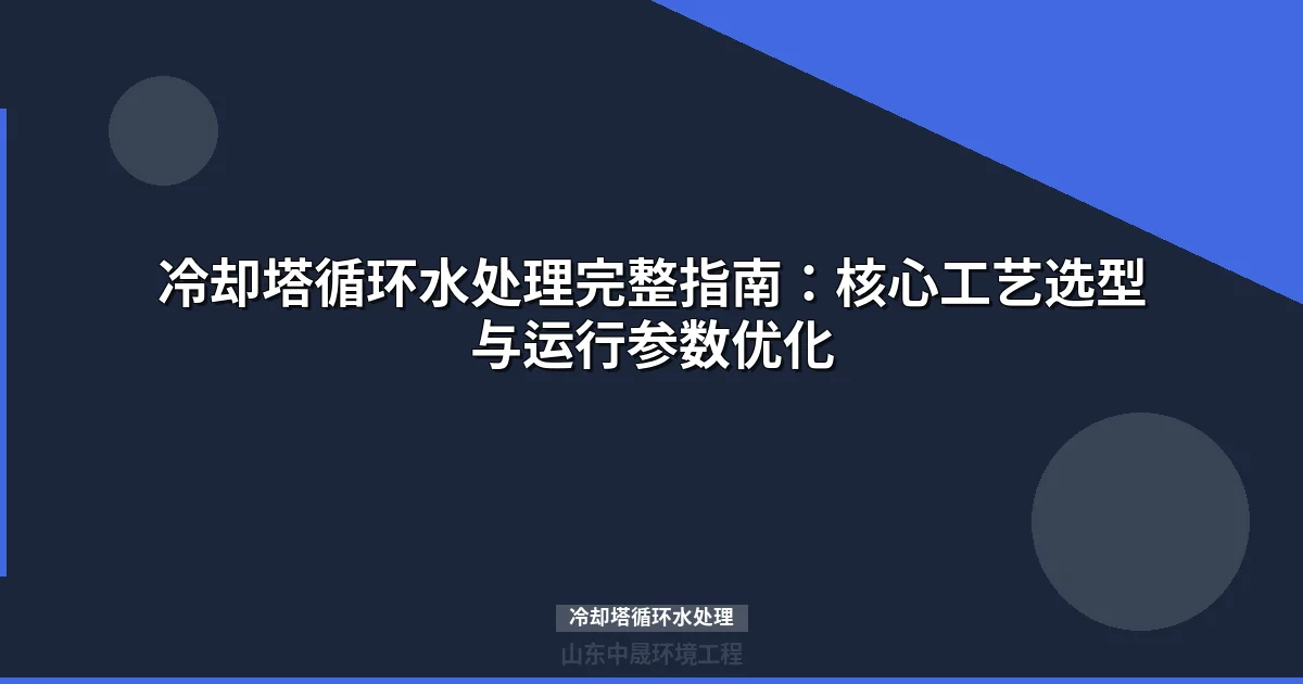 冷却塔循环水处理工艺参数优化与设备选型全攻略
