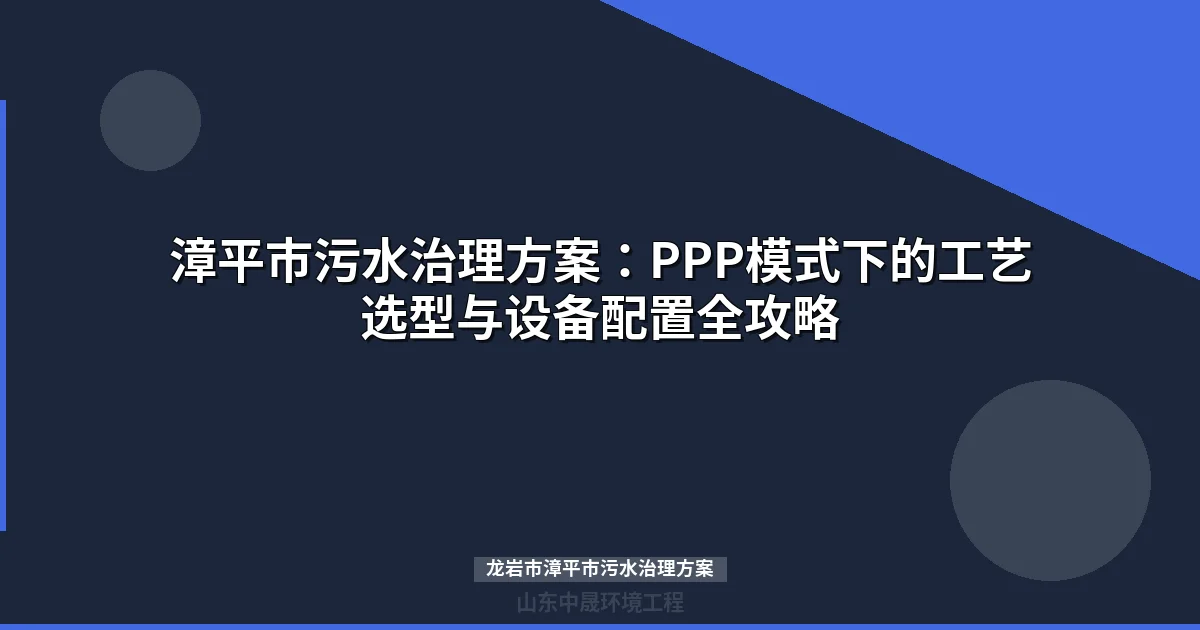 龙岩市漳平市污水治理方案：PPP模式下的分散式处理技术路线与选型指南
