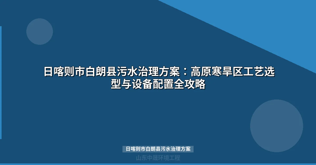 日喀则市白朗县污水治理方案：高海拔寒旱工况工艺选型与投资指南