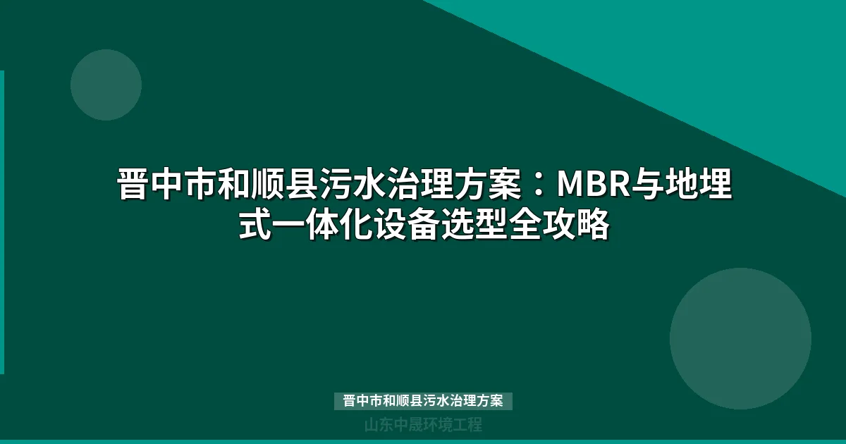晋中市和顺县污水治理方案：MBR与地埋式设备选型对比指南