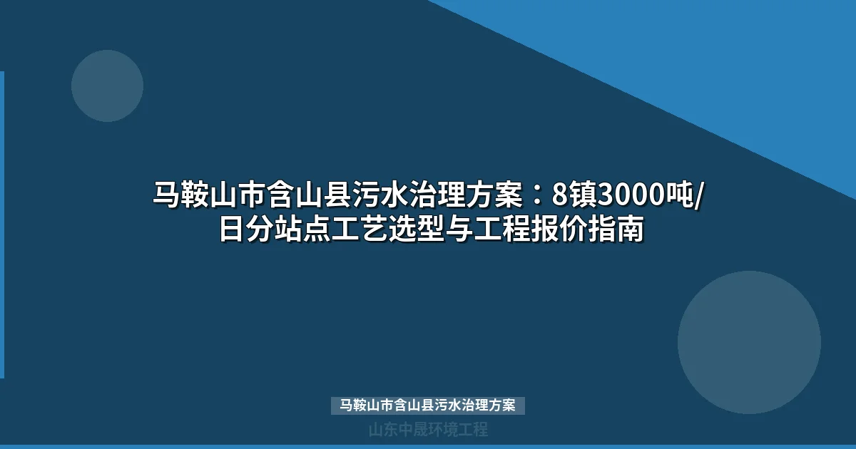 马鞍山市含山县污水治理方案：8镇分散式处理技术选型与投资测算