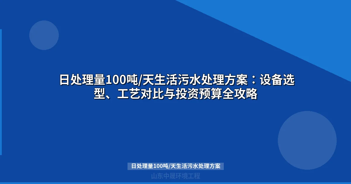 日处理量100吨/天生活污水处理方案选型指南：MBR与地埋式设备对比