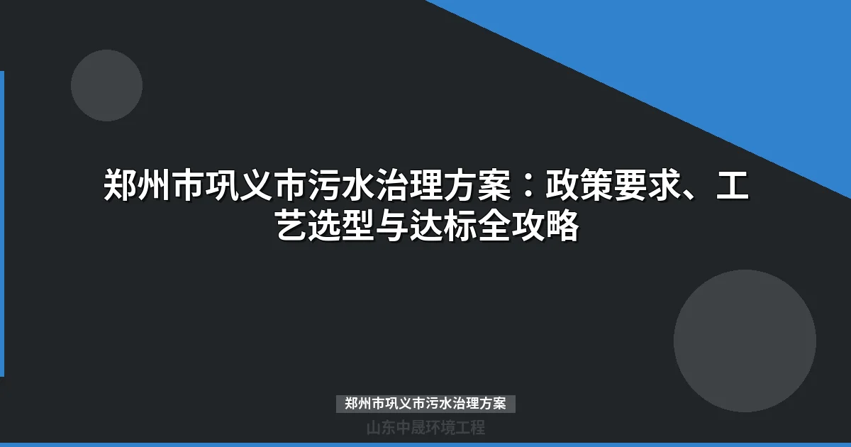 郑州市巩义市污水治理方案：政策要求、工艺选型与达标全攻略