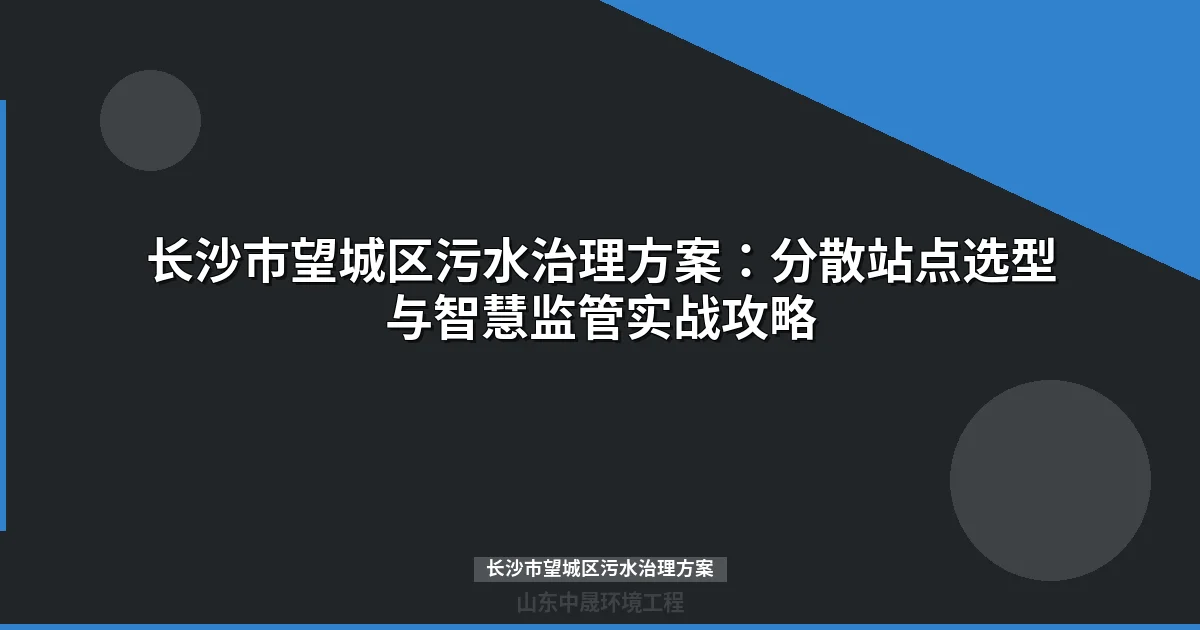 长沙市望城区污水治理方案：分散站点设备选型与运维指南