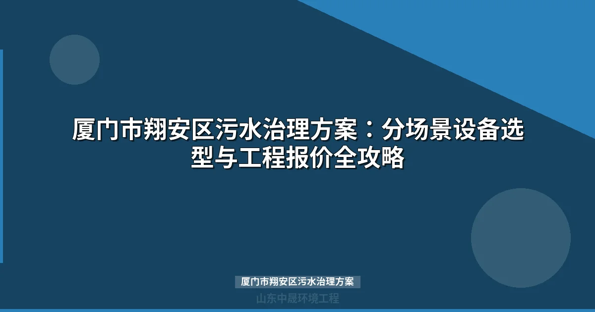 厦门市翔安区污水治理方案：四大模式、MBR设备选型与投资成本全解析