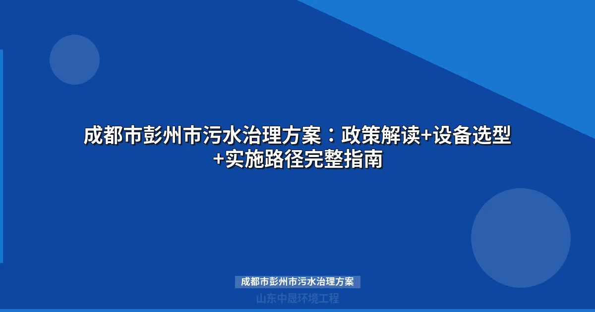 成都市彭州市污水治理方案：工艺对比、设备选型与达标排放全攻略