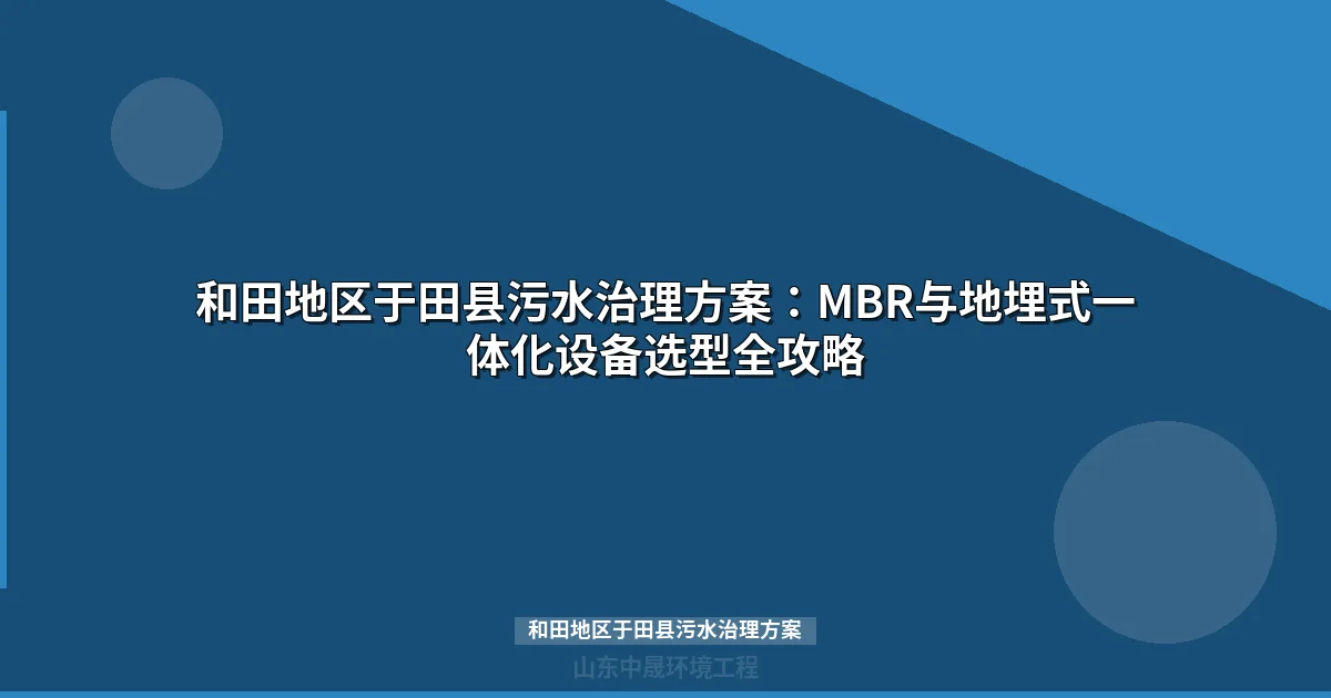 和田地区于田县污水治理方案：MBR与地埋式设备选型对比及预算