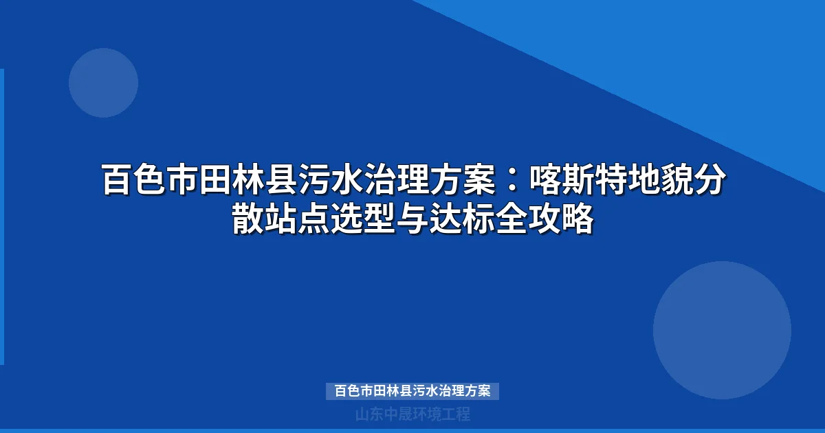 百色市田林县污水治理方案：喀斯特地貌分散式设备选型与工艺指南