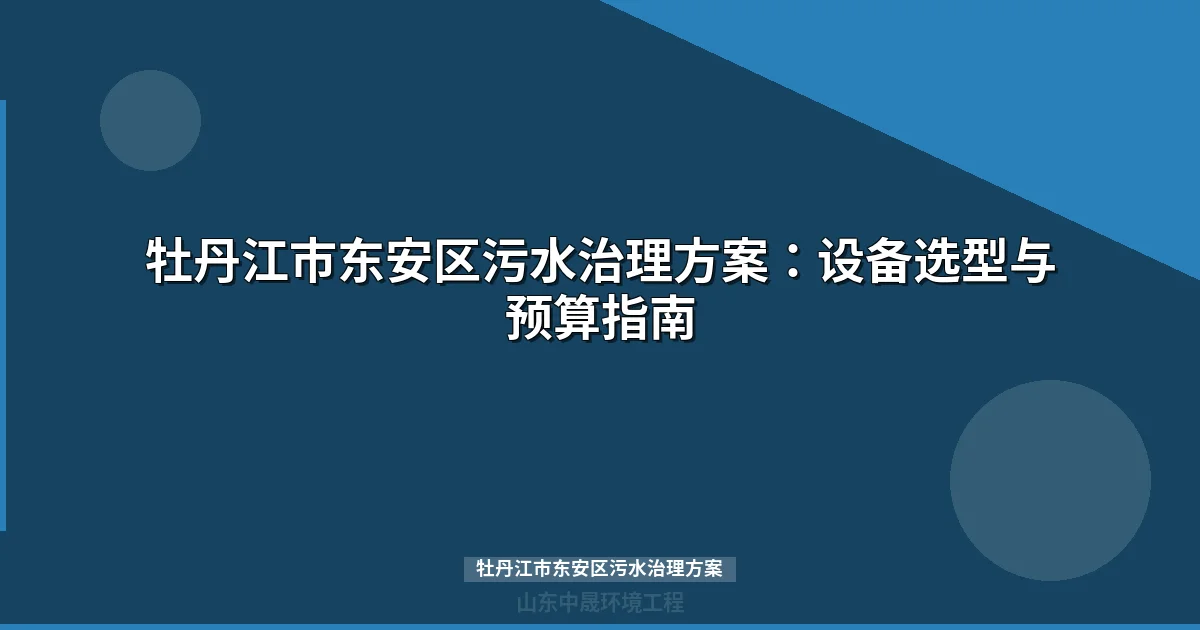 牡丹江市东安区污水治理方案：兴隆镇121万设备采购与MBR选型指南