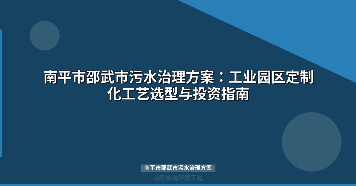 南平市邵武市污水治理方案：工业园区定制化工艺选型与投资指南