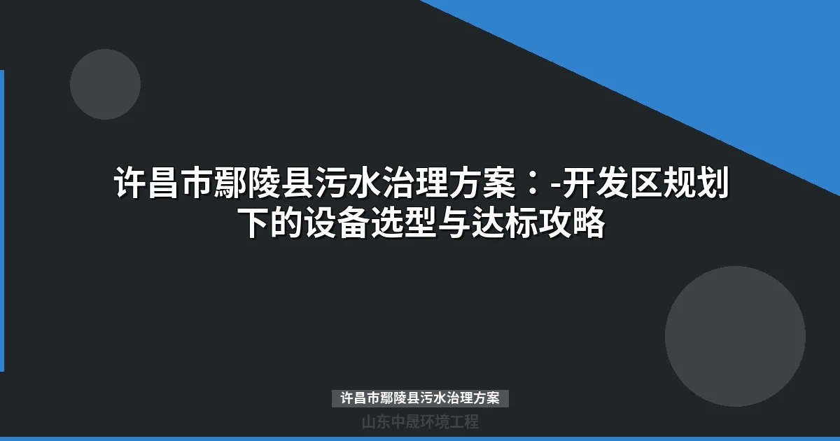 许昌市鄢陵县污水治理方案：企业达标排放与MBR设备选型全攻略