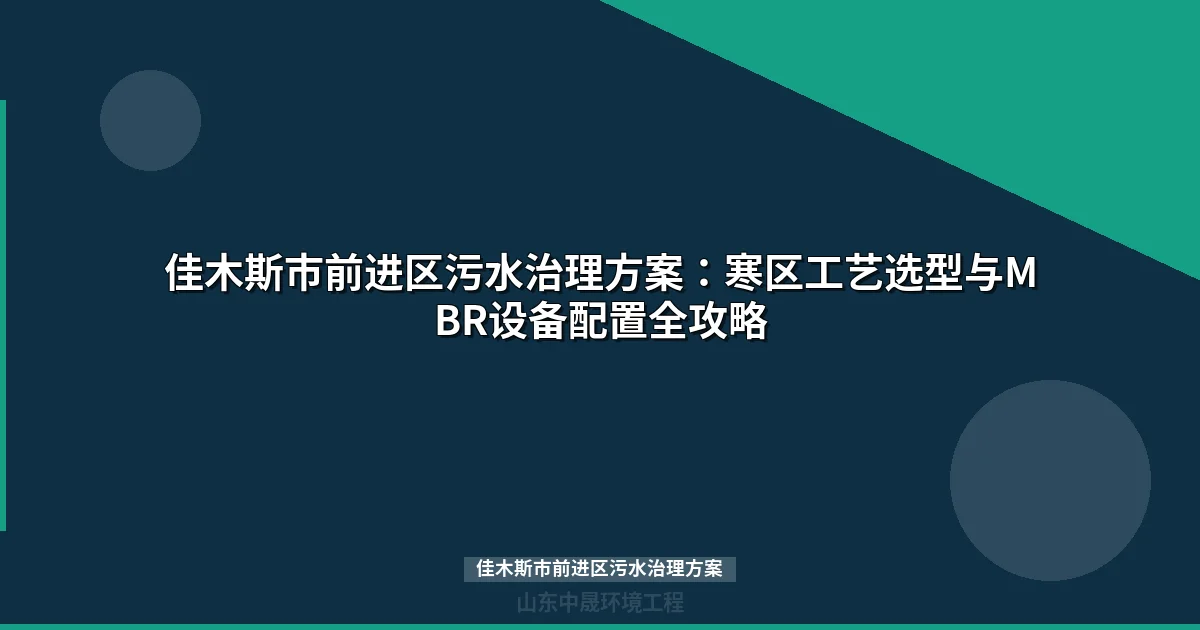 佳木斯市前进区污水治理方案：MBR与CASS工艺选型及寒区应用指南