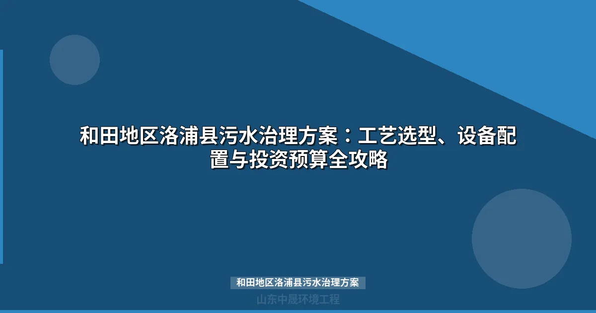 和田地区洛浦县污水治理方案：工艺选型、设备配置与投资预算全攻略