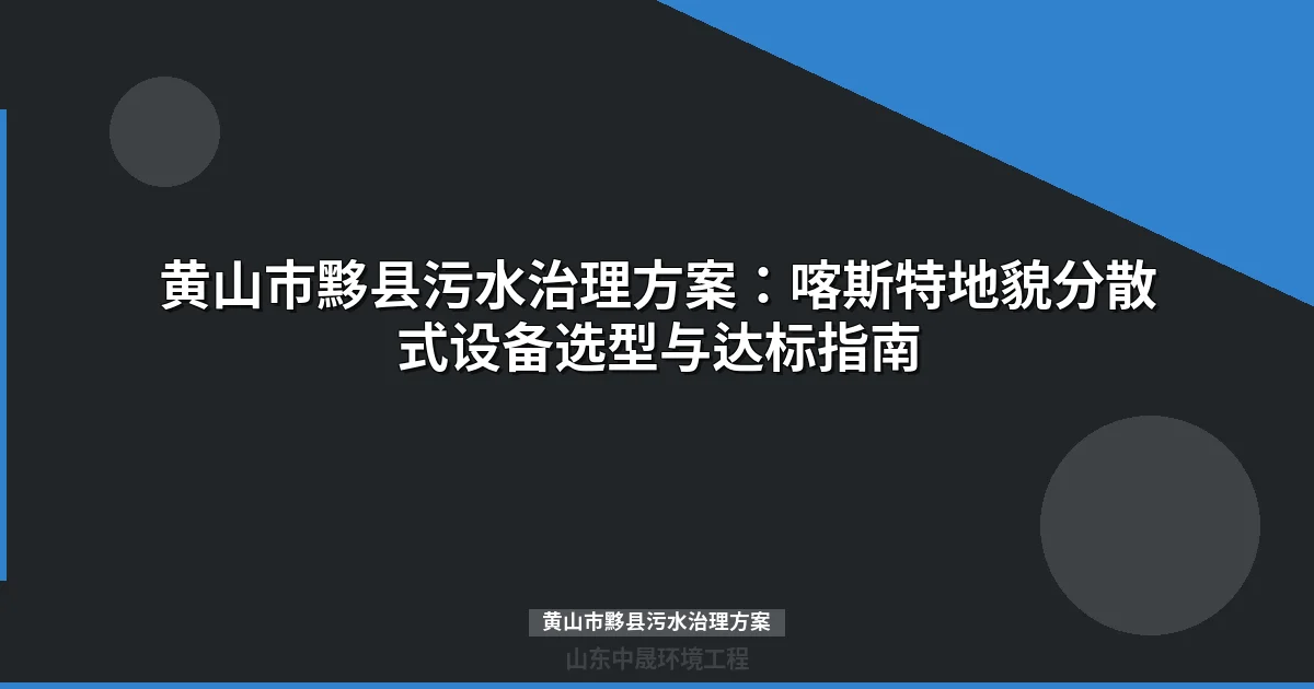 黄山市黟县污水治理方案：喀斯特地貌分散式设备选型与工艺指南