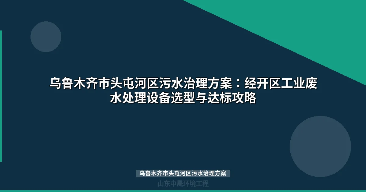 乌鲁木齐市头屯河区污水治理方案：工业废水处理设备选型全攻略