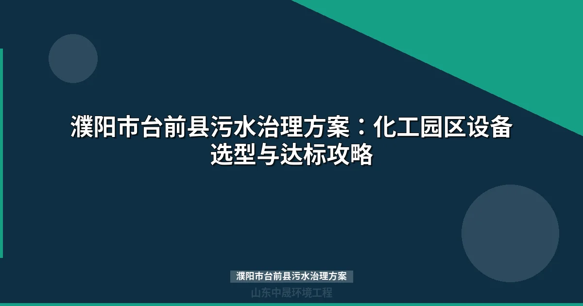 濮阳市台前县污水治理方案：化工园区废水处理工艺与设备选型指南