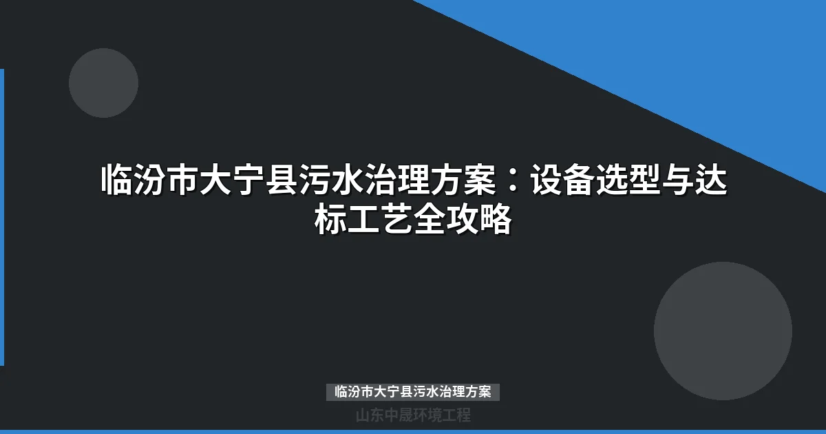 临汾市大宁县污水治理方案：工艺解析、设备选型与投资估算