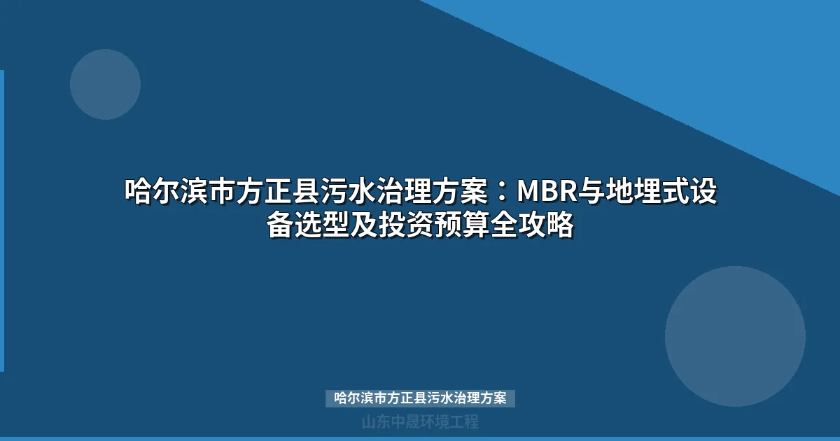 哈尔滨市方正县污水治理方案：MBR与地埋式设备选型及投资预算全攻略