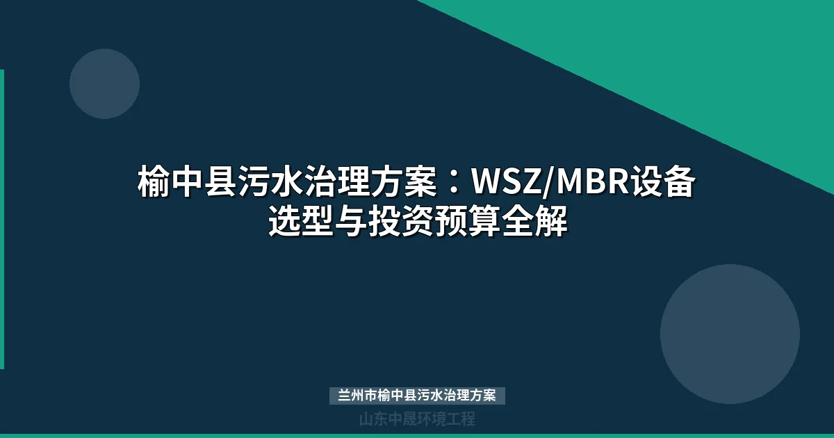 兰州市榆中县污水治理方案：WSZ/MBR设备选型对比与实施指南