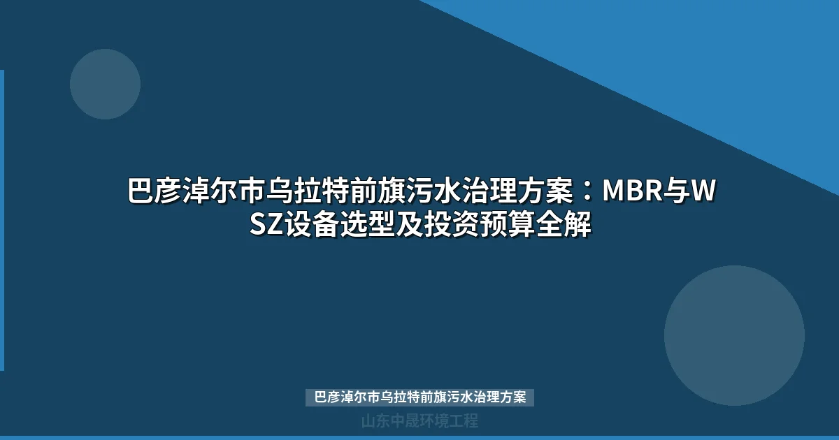 巴彦淖尔市乌拉特前旗污水治理方案：MBR与WSZ设备选型全攻略
