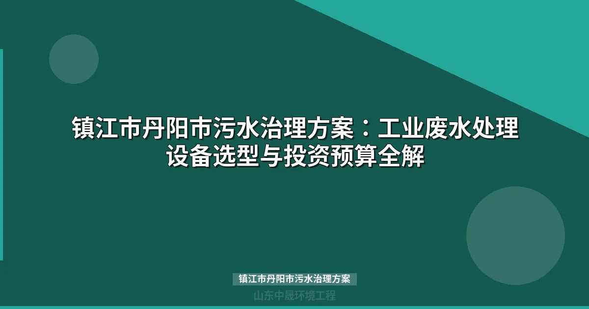 镇江市丹阳市污水治理方案：工业废水处理设备选型与达标指南