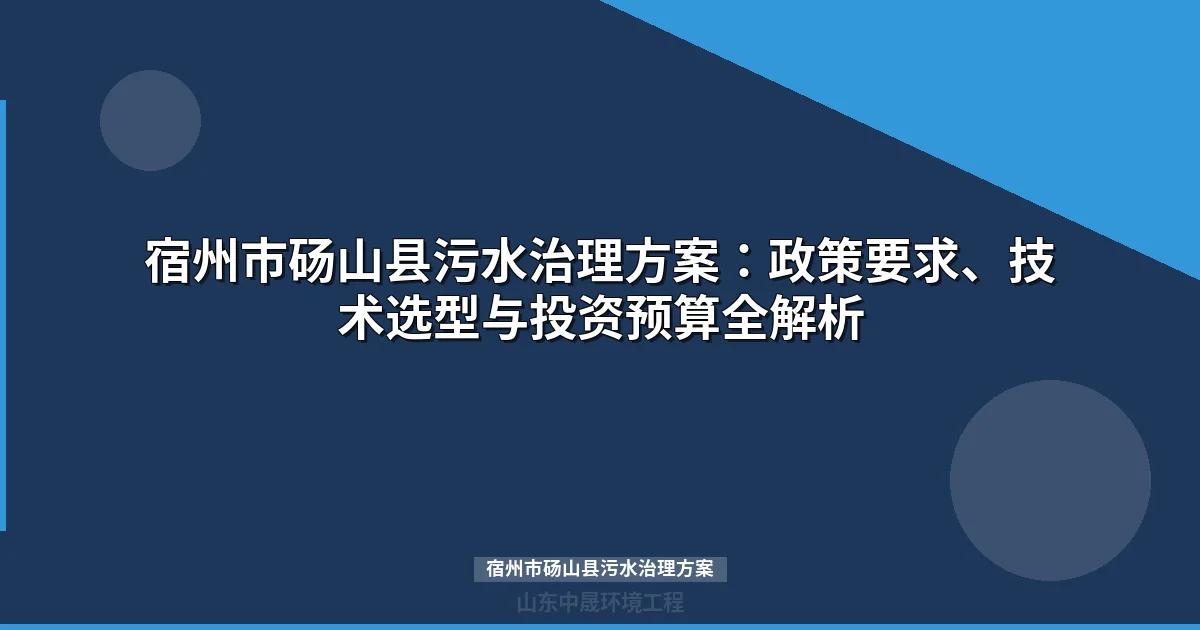 宿州市砀山县污水治理方案：政策要求、技术选型与投资预算全解析