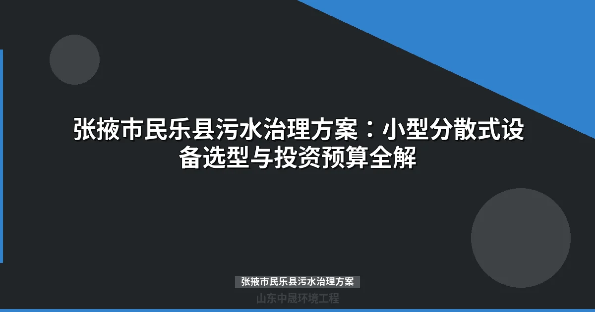张掖市民乐县污水治理方案：小型分散式设备选型与投资预算全解
