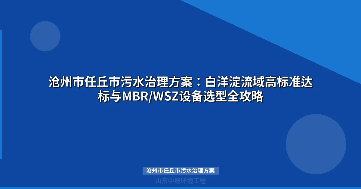沧州市任丘市污水治理方案：白洋淀流域排放标准升级与设备选型全攻略