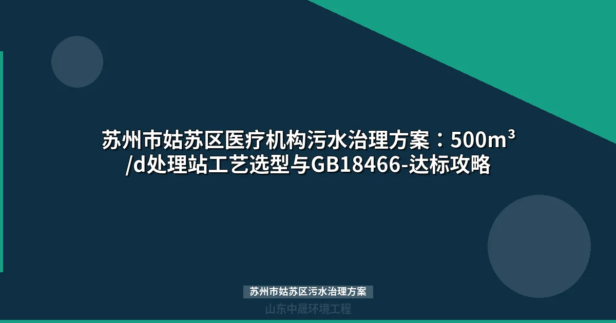 苏州市姑苏区污水治理方案：医疗机构500m³/d处理站选型与达标指南