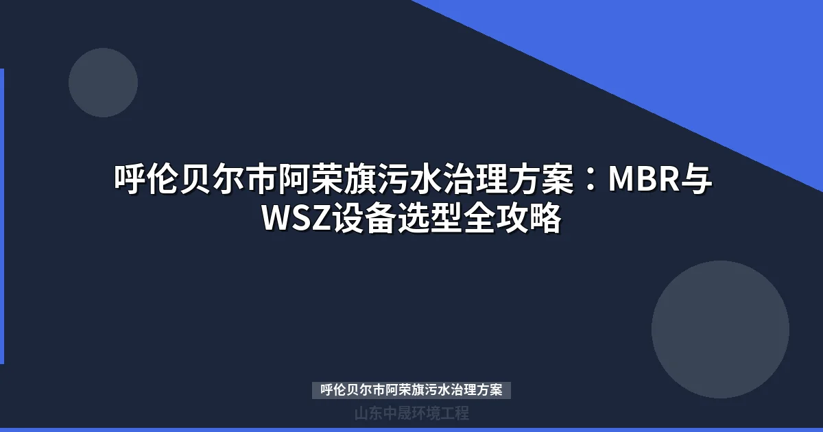 呼伦贝尔市阿荣旗污水治理方案：MBR与WSZ设备选型全攻略