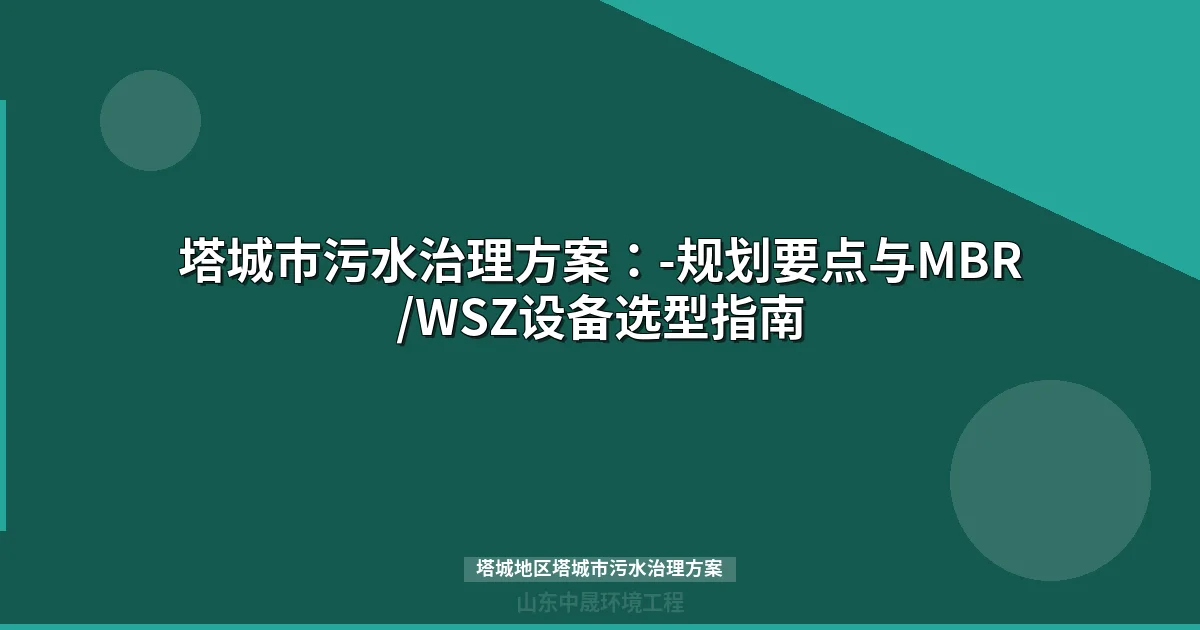 塔城地区塔城市污水治理方案：MBR与WSZ设备选型对比及达标攻略