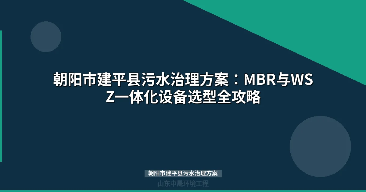 朝阳市建平县污水治理方案：MBR与WSZ设备选型对比及达标全攻略