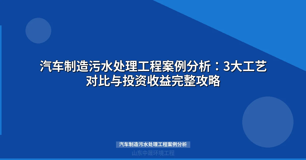 汽车制造污水处理工程案例分析：3大主流工艺对比与选型指南