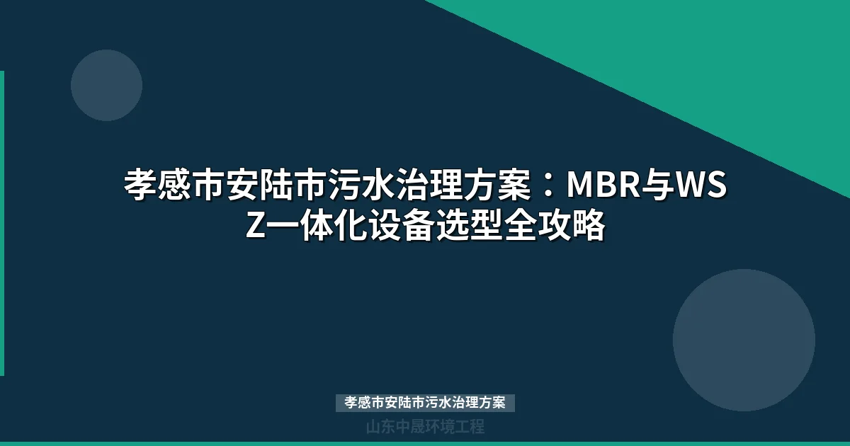 孝感市安陆市污水治理方案：MBR与WSZ设备选型对比及达标全攻略