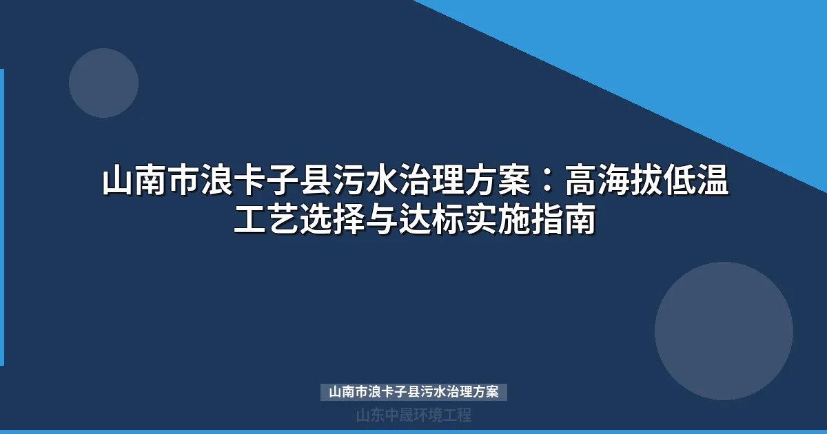 山南市浪卡子县污水治理方案：高海拔低温工艺选择与达标实施指南